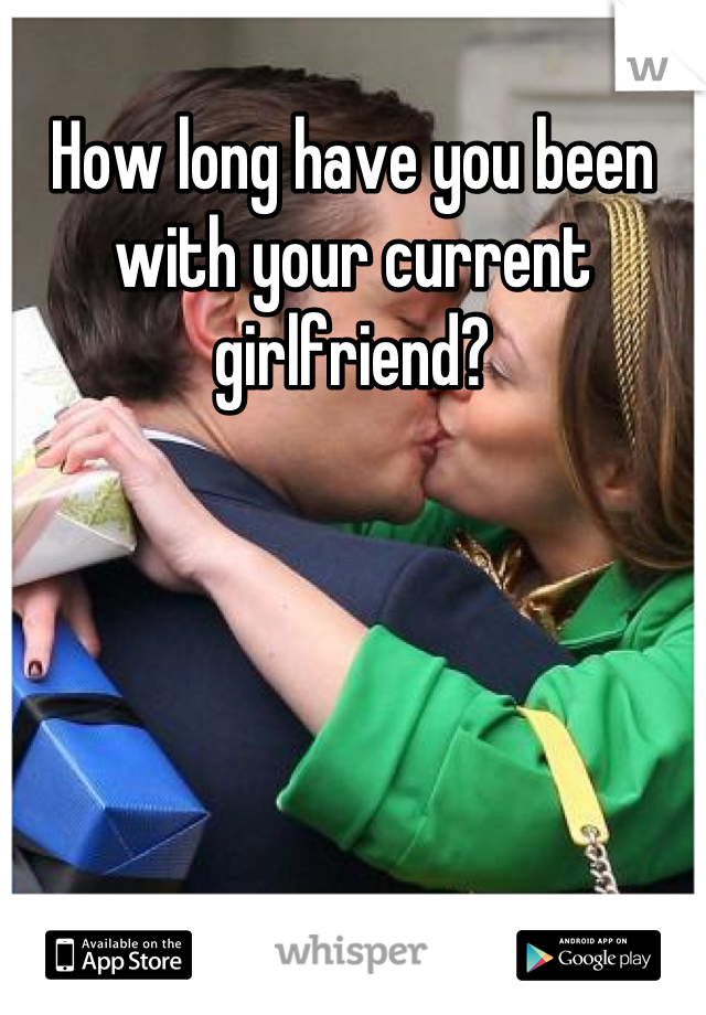 How long have you been with your current girlfriend?