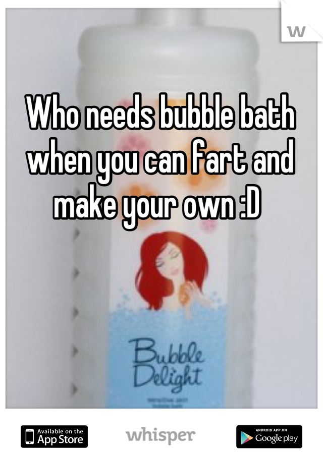 Who needs bubble bath when you can fart and make your own :D 