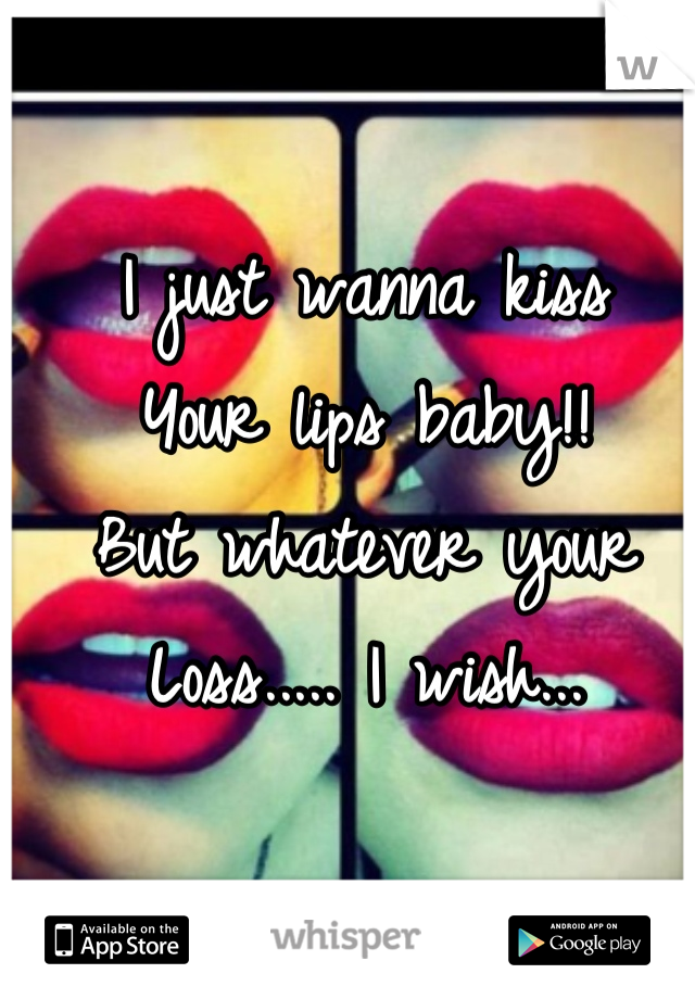 I just wanna kiss
Your lips baby!! 
But whatever your
Loss..... I wish...