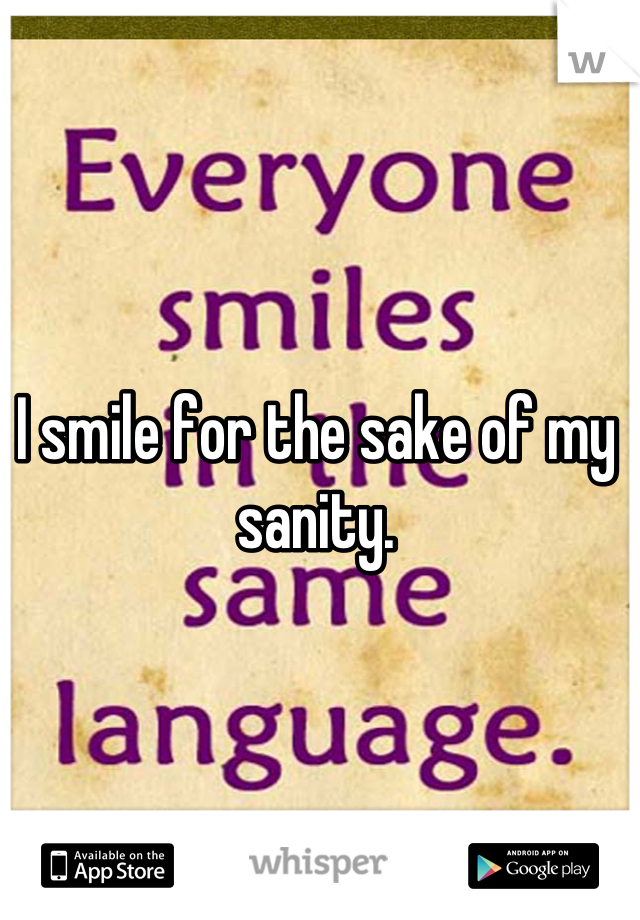 I smile for the sake of my sanity.