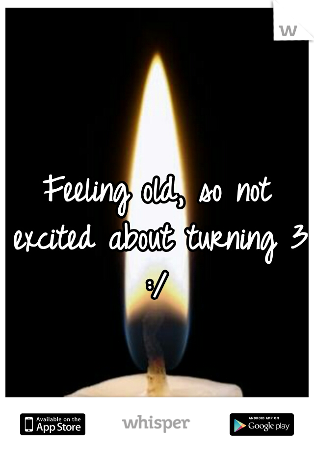 Feeling old, so not excited about turning 31 :/ 