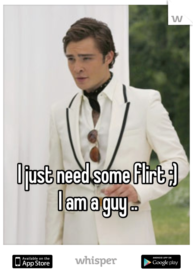 I just need some flirt ;) 
I am a guy ..
