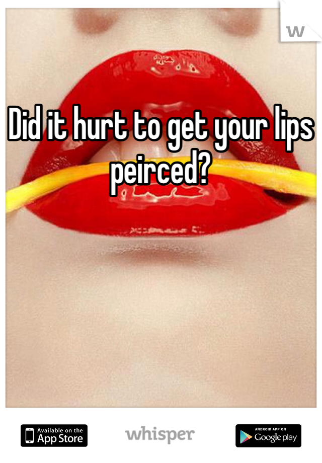 Did it hurt to get your lips peirced?