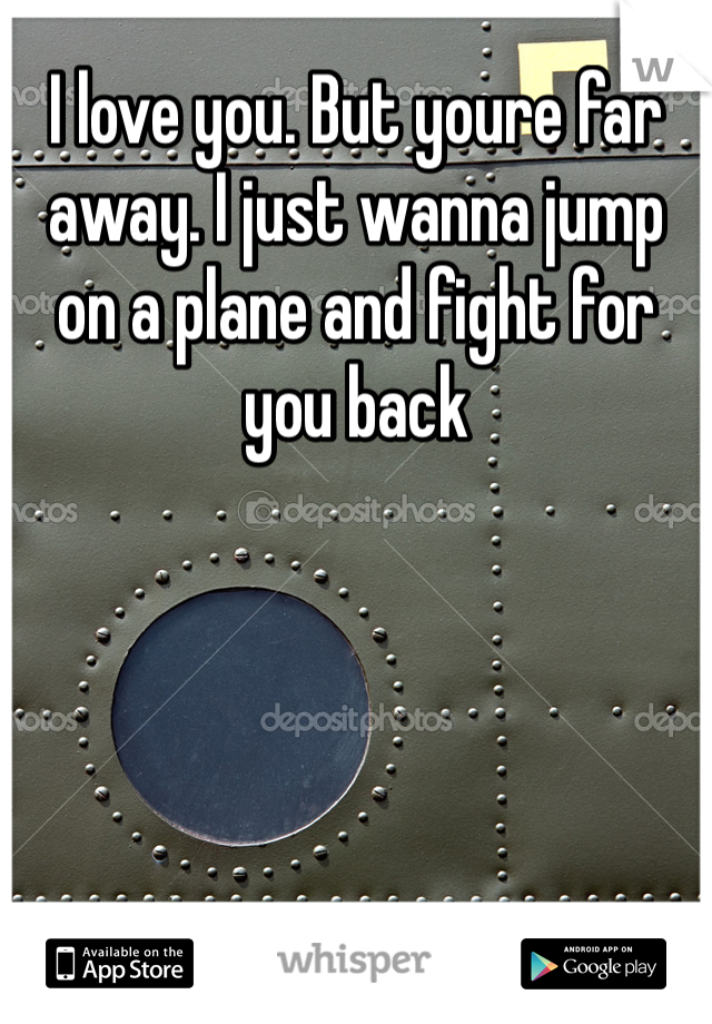 I love you. But youre far away. I just wanna jump on a plane and fight for you back 
