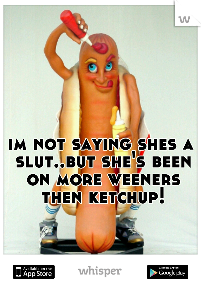 im not saying shes a slut..but she's been on more weeners then ketchup!