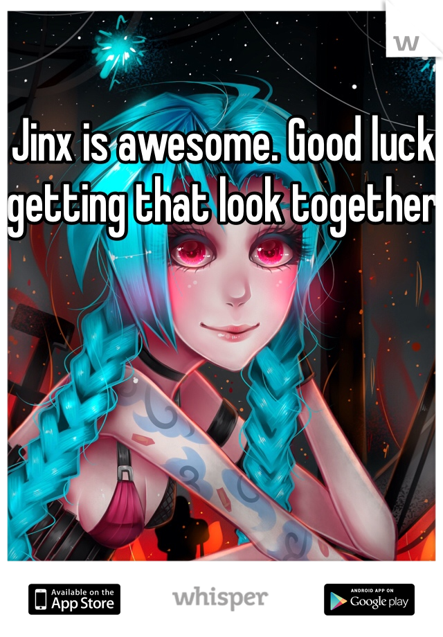Jinx is awesome. Good luck getting that look together