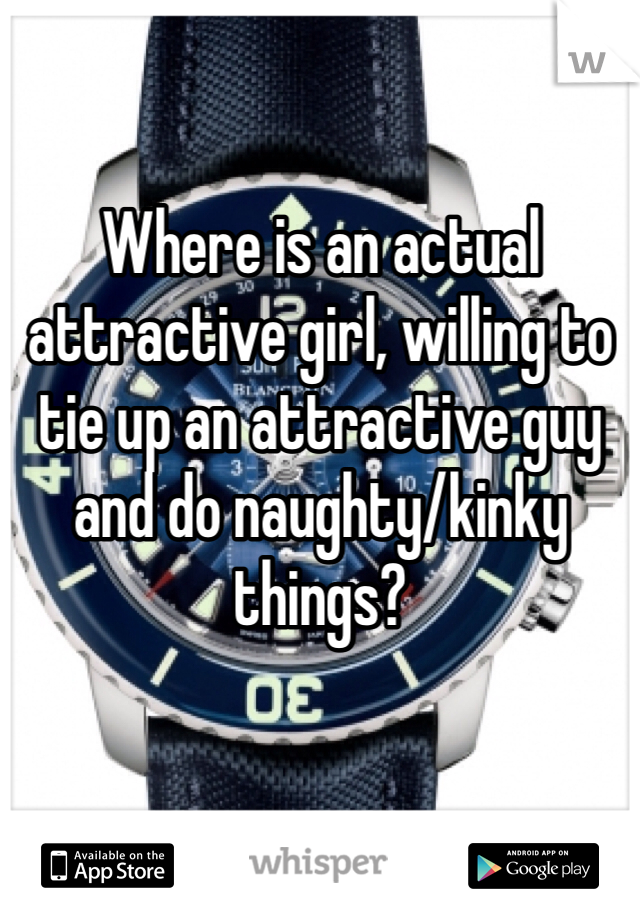 Where is an actual attractive girl, willing to tie up an attractive guy and do naughty/kinky things? 