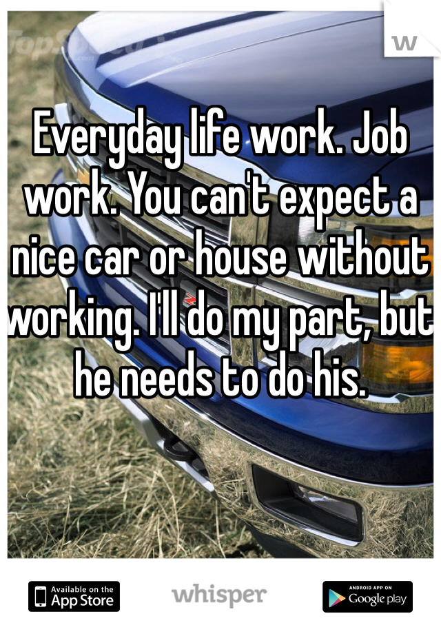 Everyday life work. Job work. You can't expect a nice car or house without working. I'll do my part, but he needs to do his. 