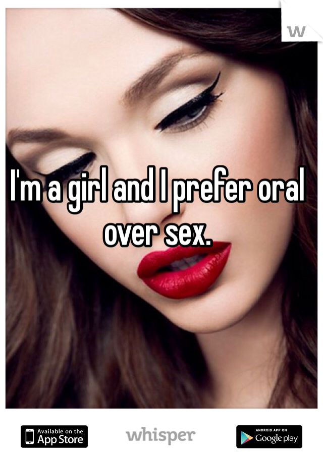 I'm a girl and I prefer oral over sex. 