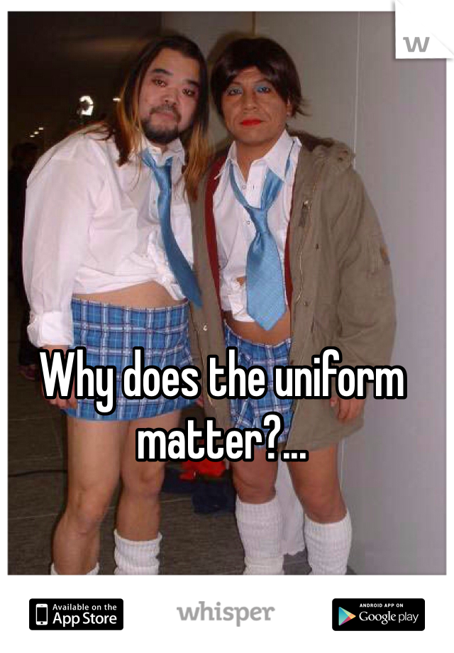 Why does the uniform matter?...