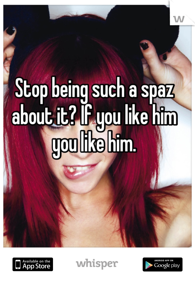 Stop being such a spaz about it? If you like him you like him.