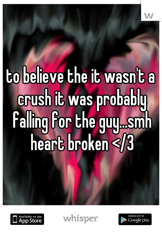 to believe the it wasn't a crush it was probably falling for the guy...smh heart broken </3