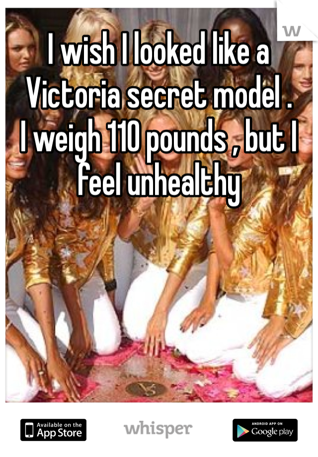 I wish I looked like a Victoria secret model . 
I weigh 110 pounds , but I feel unhealthy 