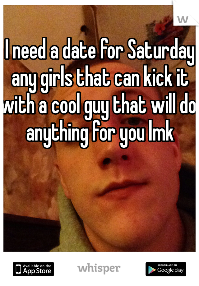 I need a date for Saturday any girls that can kick it with a cool guy that will do anything for you lmk