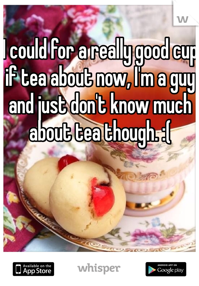I could for a really good cup if tea about now, I'm a guy and just don't know much about tea though. :(