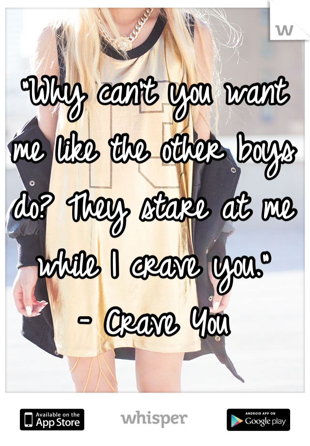 "Why can't you want me like the other boys do? They stare at me while I crave you."
 - Crave You 