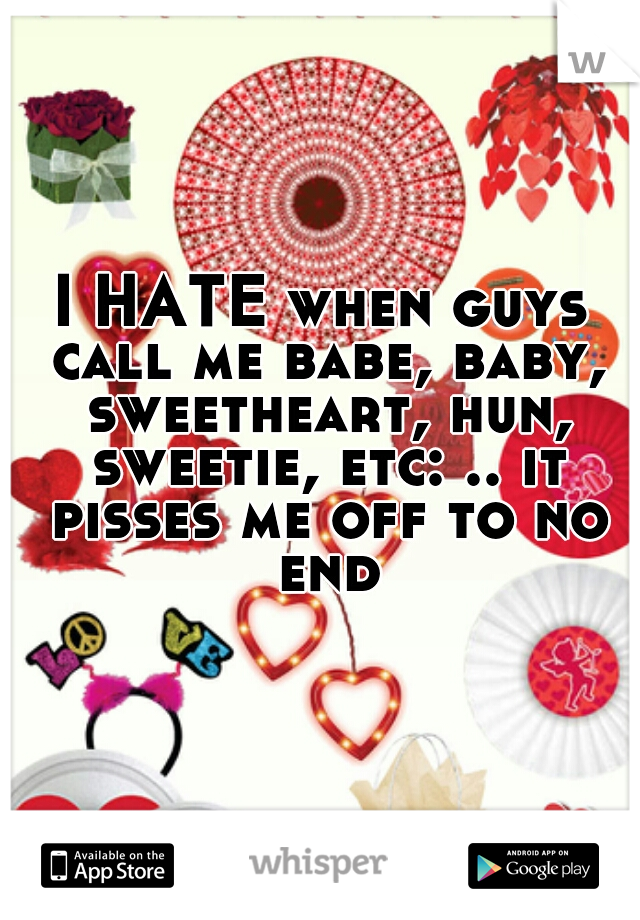 I HATE when guys call me babe, baby, sweetheart, hun, sweetie, etc: .. it pisses me off to no end