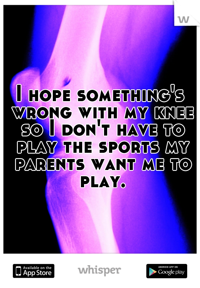 I hope something's wrong with my knee so I don't have to play the sports my parents want me to play.