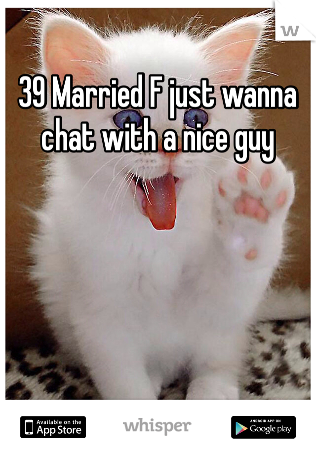 39 Married F just wanna chat with a nice guy