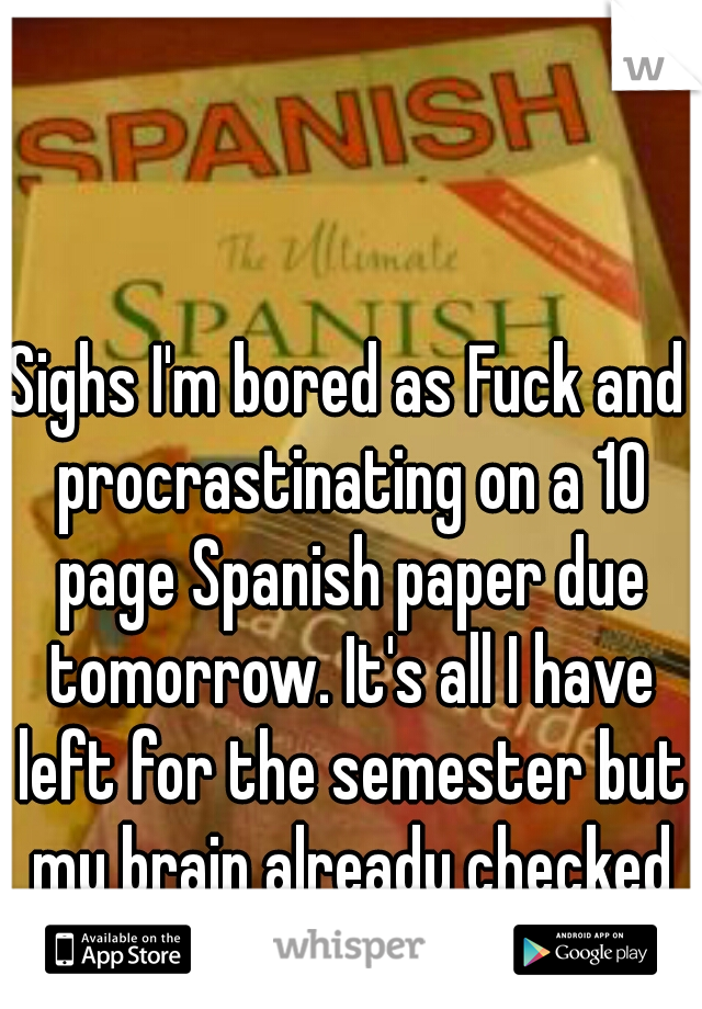 Sighs I'm bored as Fuck and procrastinating on a 10 page Spanish paper due tomorrow. It's all I have left for the semester but my brain already checked out haha