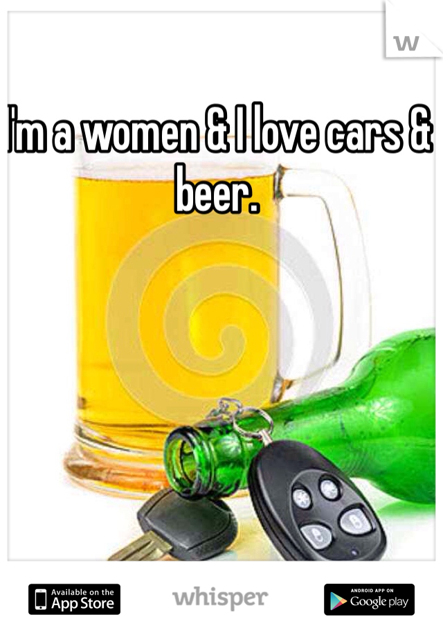 I'm a women & I love cars & beer. 