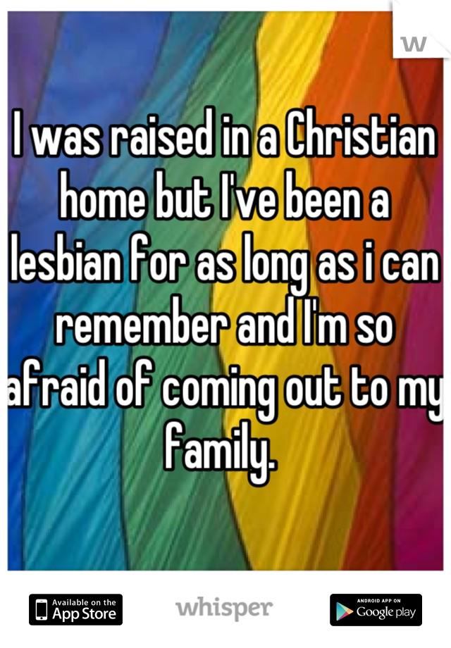 I was raised in a Christian home but I've been a lesbian for as long as i can remember and I'm so afraid of coming out to my family. 
