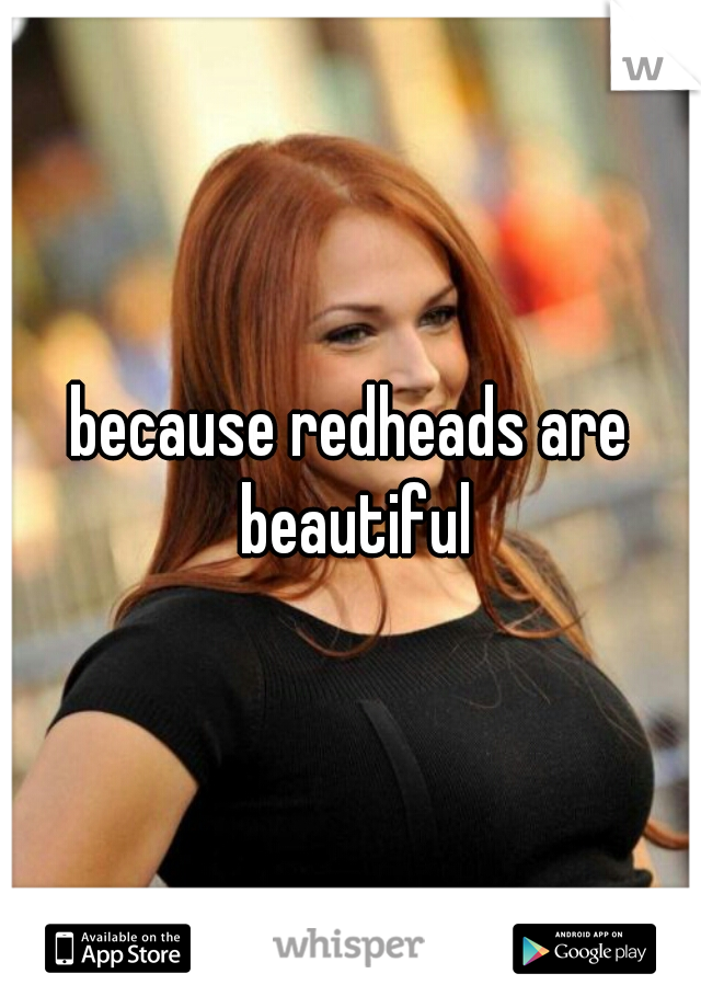 because redheads are beautiful