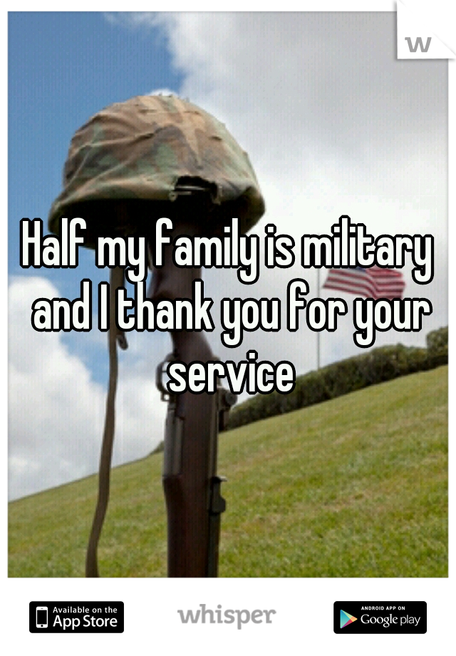 Half my family is military and I thank you for your service