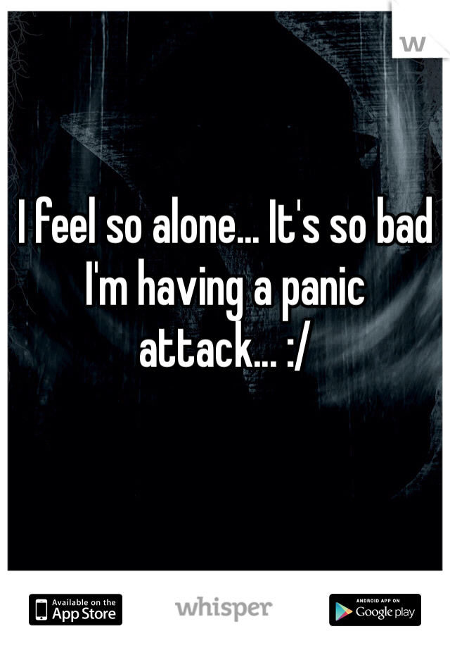 I feel so alone... It's so bad I'm having a panic attack... :/