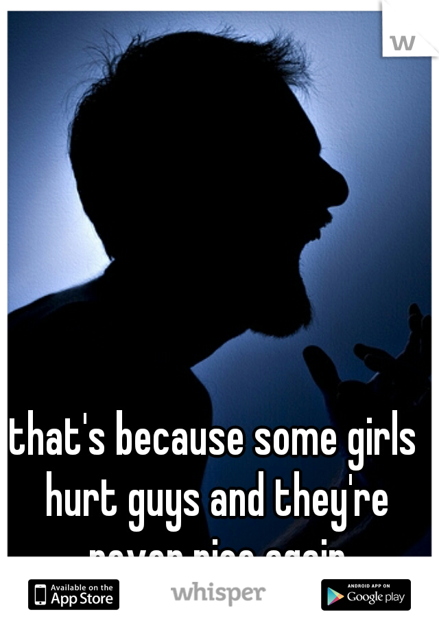 that's because some girls hurt guys and they're never nice again