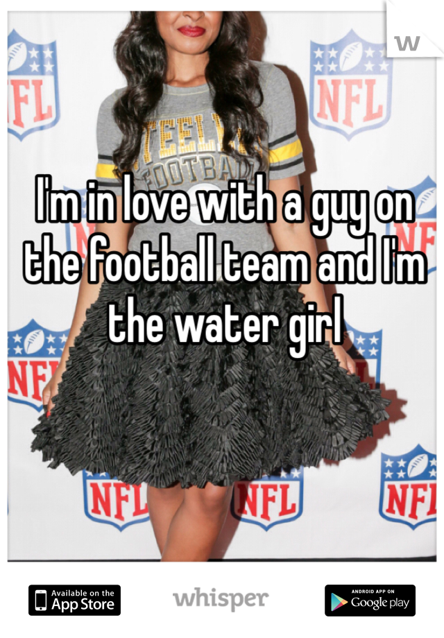 I'm in love with a guy on the football team and I'm the water girl 

