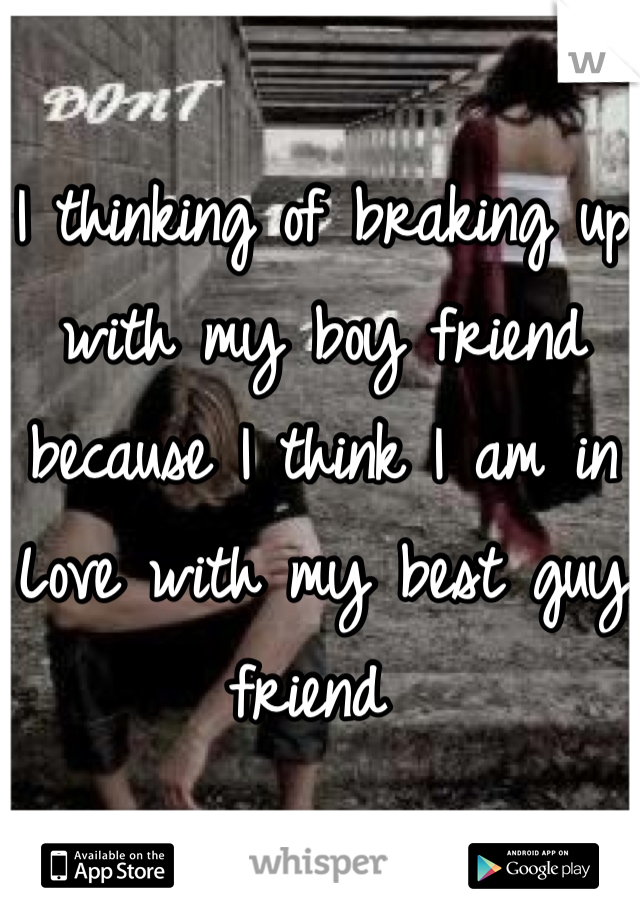 I thinking of braking up with my boy friend because I think I am in
Love with my best guy friend 