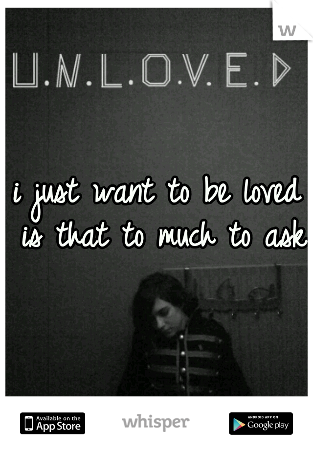 i just want to be loved is that to much to ask