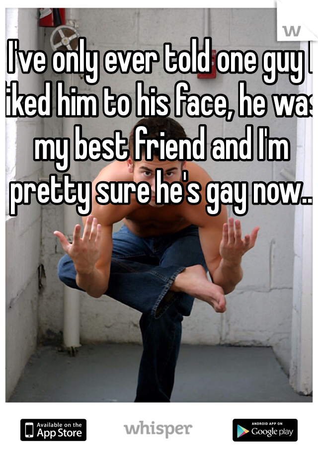 I've only ever told one guy I liked him to his face, he was my best friend and I'm pretty sure he's gay now.. 