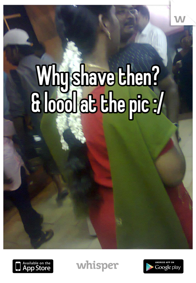 Why shave then? 
& loool at the pic :/