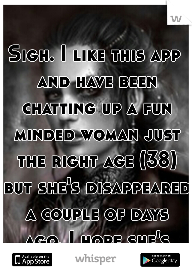 Sigh. I like this app and have been chatting up a fun minded woman just the right age (38) but she's disappeared a couple of days ago. I hope she's okay.  