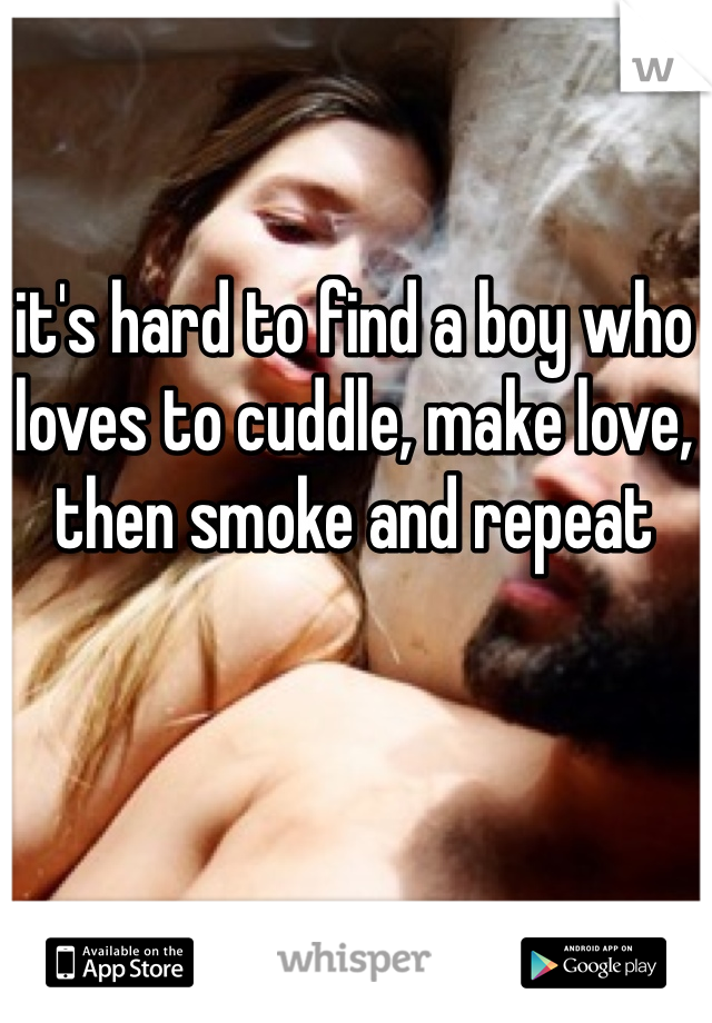 it's hard to find a boy who loves to cuddle, make love, then smoke and repeat 