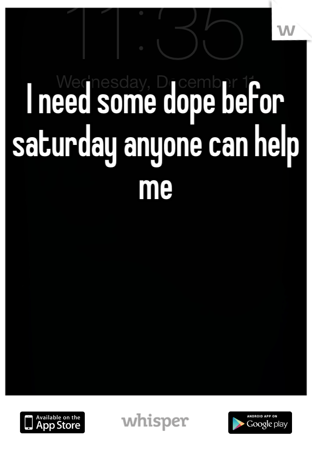 I need some dope befor saturday anyone can help me