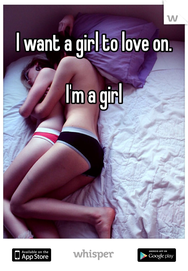 I want a girl to love on.

I'm a girl