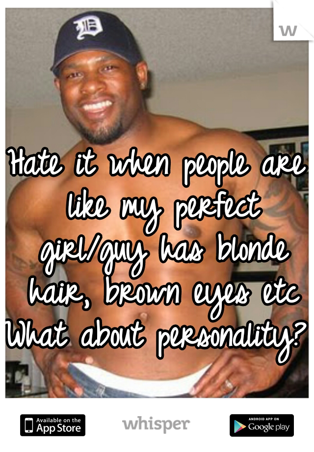 Hate it when people are like my perfect girl/guy has blonde hair, brown eyes etc


What about personality?  