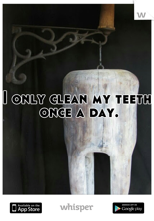 I only clean my teeth once a day.