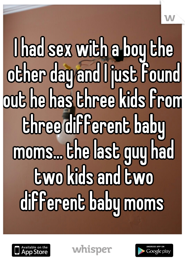  I had sex with a boy the other day and I just found out he has three kids from three different baby moms... the last guy had two kids and two different baby moms 