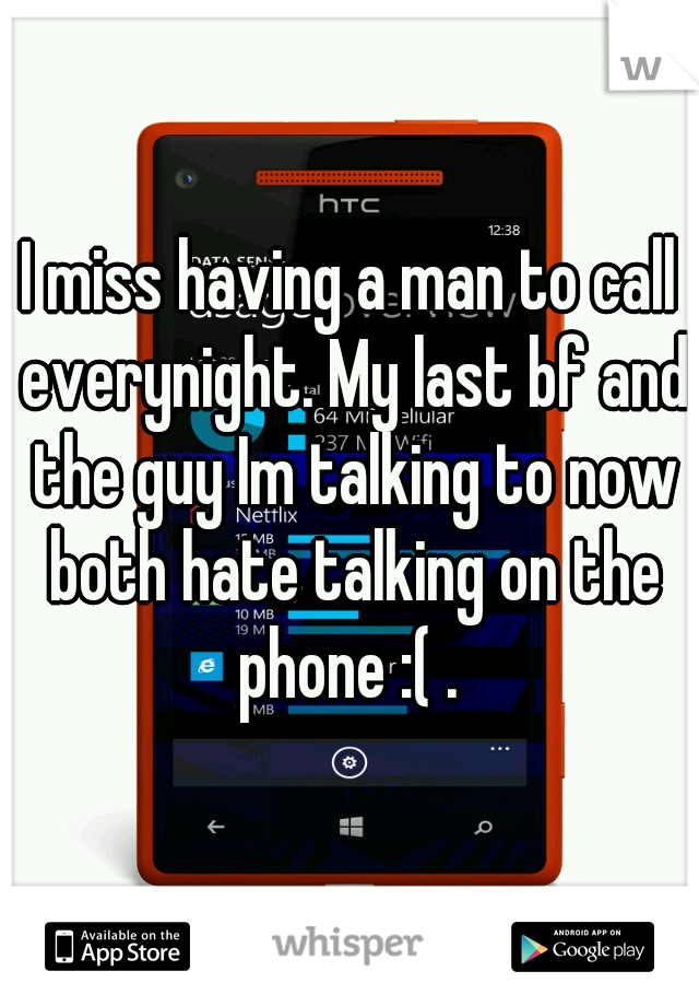 I miss having a man to call everynight. My last bf and the guy Im talking to now both hate talking on the phone :( . 