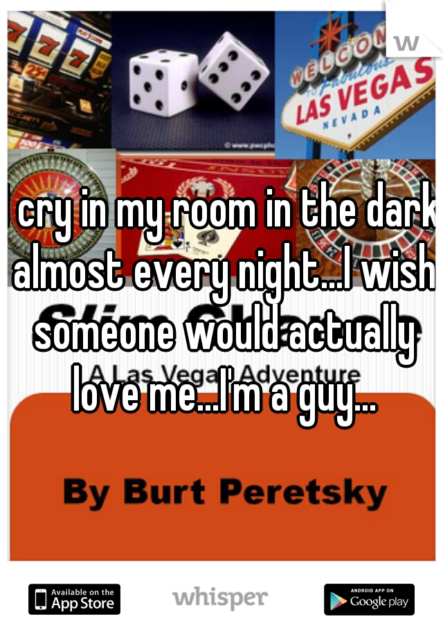 I cry in my room in the dark almost every night...I wish someone would actually love me...I'm a guy...