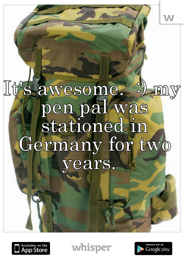 It's awesome.  :) my pen pal was stationed in Germany for two years.  