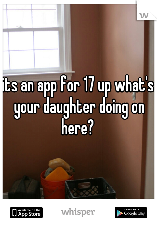 its an app for 17 up what's your daughter doing on here? 