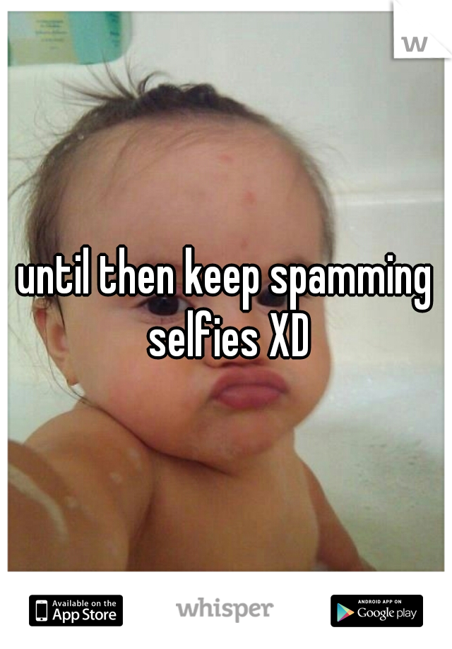 until then keep spamming selfies XD