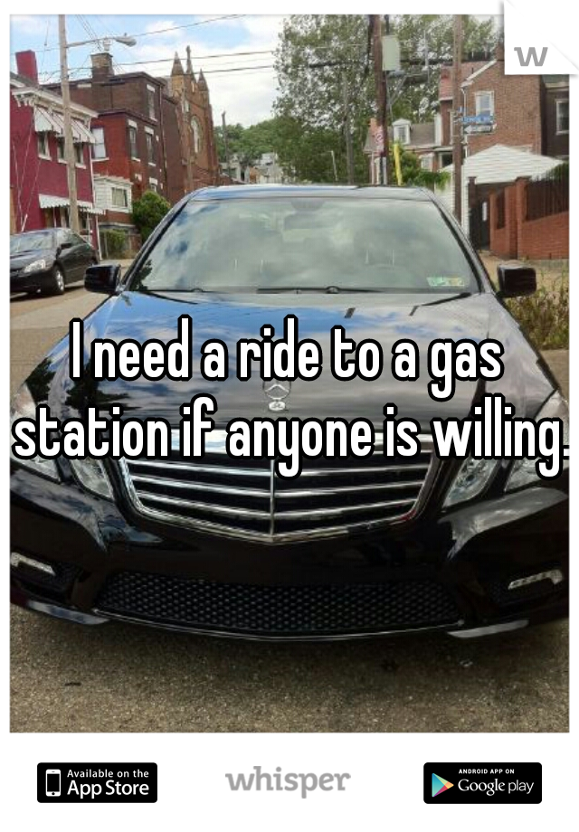 I need a ride to a gas station if anyone is willing.