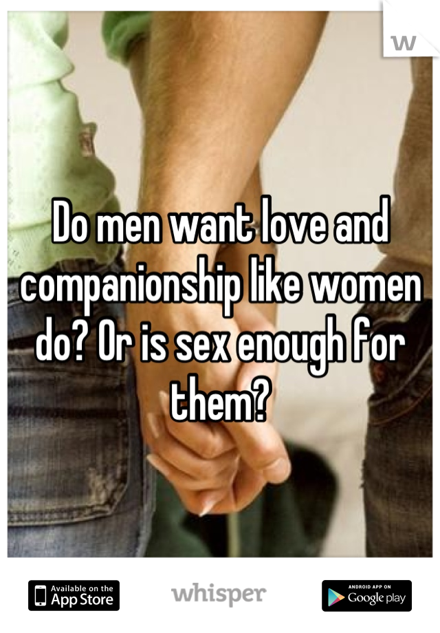 Do men want love and companionship like women do? Or is sex enough for them?