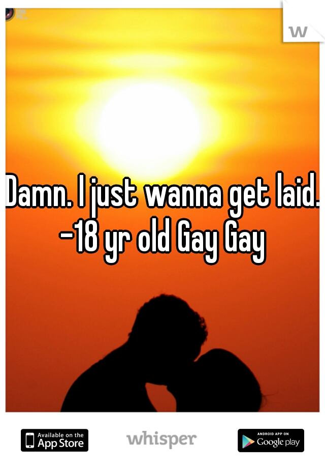 Damn. I just wanna get laid.

-18 yr old Gay Gay